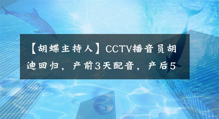 【胡蝶主持人】CCTV播音员胡迪回归,产前3天配音,产后5个月上班,太敬业了。