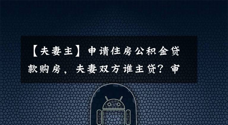 【夫妻主】申请住房公积金贷款购房，夫妻双方谁主贷？审批额度一样吗？