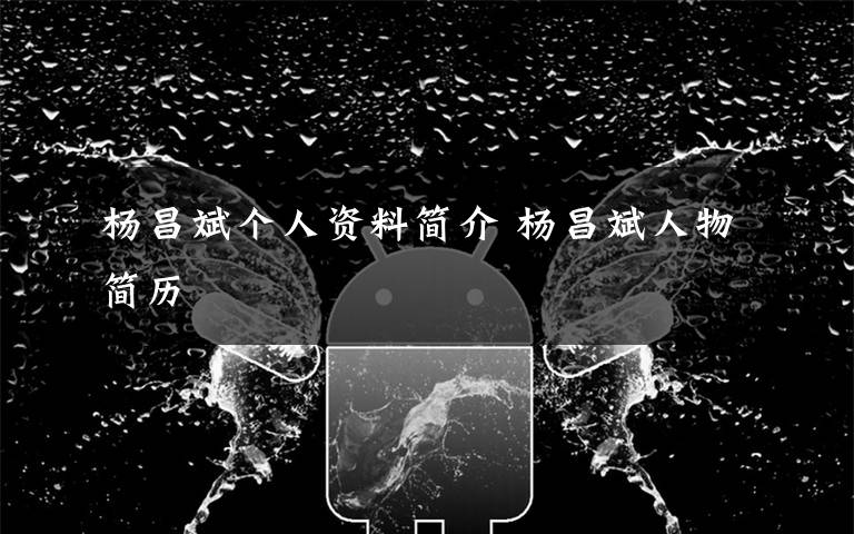 杨昌斌个人资料简介 杨昌斌人物简历