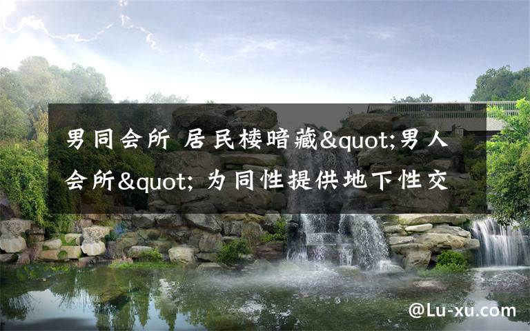男同会所 居民楼暗藏"男人会所" 为同性提供地下性交易