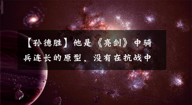 【孙德胜】他是《亮剑》中骑兵连长的原型,没有在抗战中牺牲,是胡冠培少将