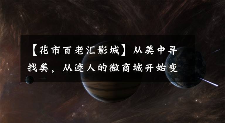 【花市百老汇影城】从美中寻找美,从迷人的微商城开始变化。