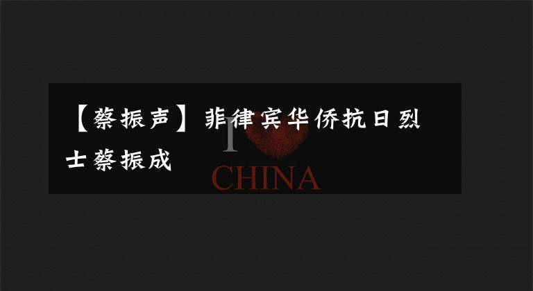 【蔡振声】菲律宾华侨抗日烈士蔡振成