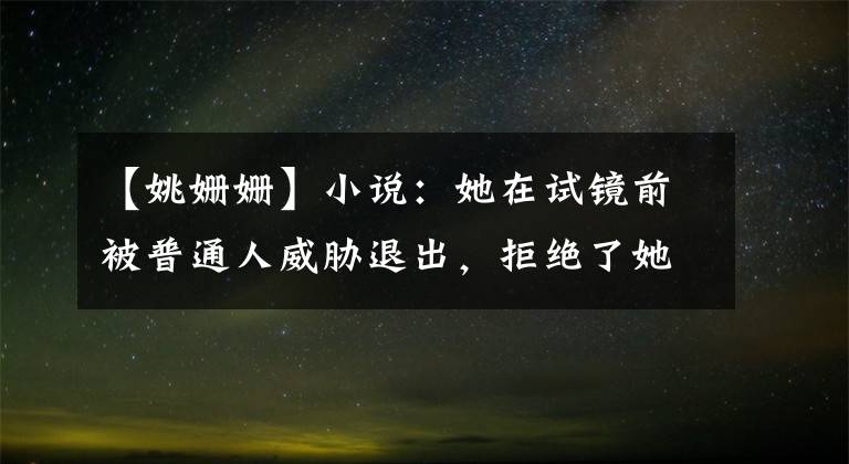 【姚姗姗】小说：她在试镜前被普通人威胁退出，拒绝了她们的要求，最终脱颖而出。
