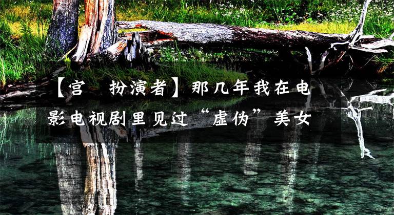 【宫洺扮演者】那几年我在电影电视剧里见过“虚伪”美女帅哥。