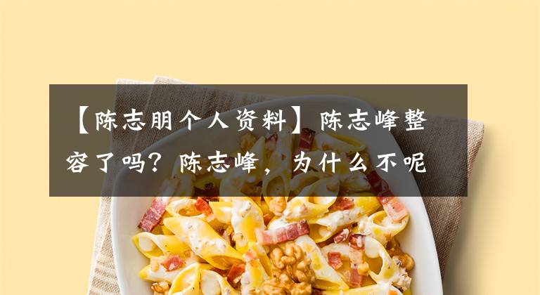 【陈志朋个人资料】陈志峰整容了吗?陈志峰,为什么不呢?个人资料老婆是谁?
