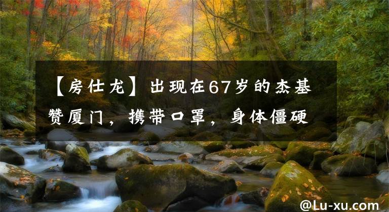 【房仕龙】出现在67岁的杰基赞厦门,携带口罩,身体僵硬,黑发精神良好。