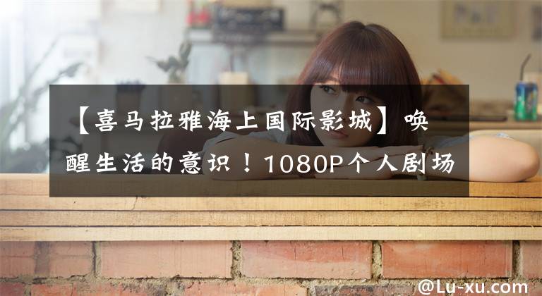 【喜马拉雅海上国际影城】唤醒生活的意识！1080P个人剧场微鲸M1评价