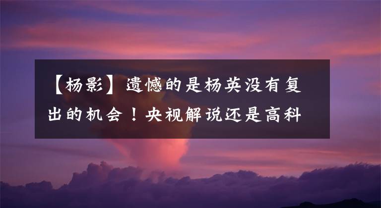 【杨影】遗憾的是杨英没有复出的机会!央视解说还是高科黄子忠。