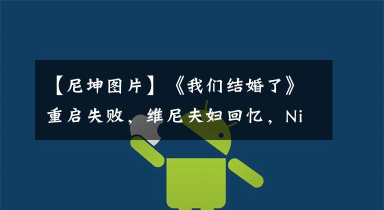【尼坤图片】《我们结婚了》重启失败，维尼夫妇回忆，Nich  Kun  Sonchin时隔10年完成转型。