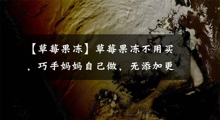 【草莓果冻】草莓果冻不用买，巧手妈妈自己做，无添加更健康，真正的水果味儿