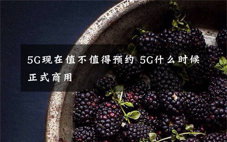 5G现在值不值得预约 5G什么时候正式商用