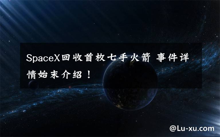 SpaceX回收首枚七手火箭 事件详情始末介绍!