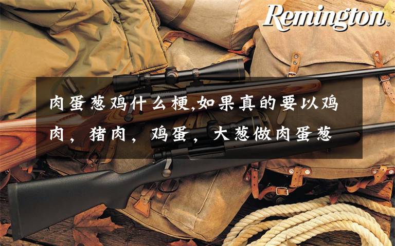 肉蛋葱鸡什么梗,如果真的要以鸡肉,猪肉,鸡蛋,大葱做肉蛋葱鸡这道菜,怎么做才好吃?