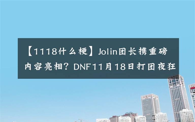 【1118什么梗】Jolin团长携重磅内容亮相?DNF11月18日打团夜狂欢将启