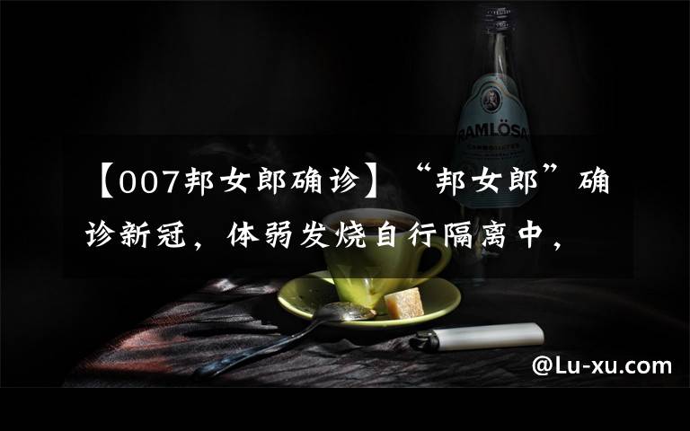 【007邦女郎确诊】“邦女郎”确诊新冠,体弱发烧自行隔离中,去年曾与梁朝伟合作