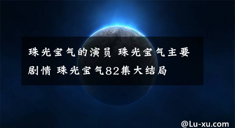 珠光宝气的演员 珠光宝气主要剧情 珠光宝气82集大结局
