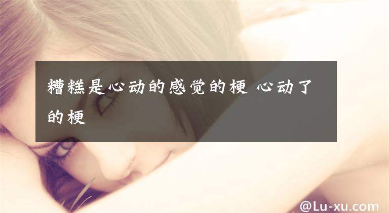 糟糕是心动的感觉的梗 心动了的梗