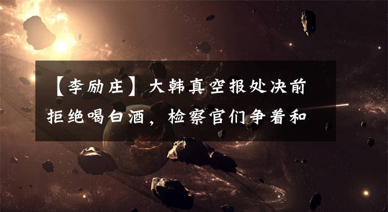 【李励庄】大韩真空报处决前拒绝喝白酒,检察官们争着和他握手道别
