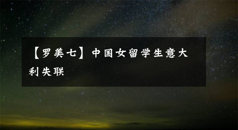【罗美七】中国女留学生意大利失联
