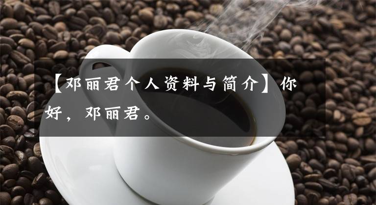 【邓丽君个人资料与简介】你好，邓丽君。