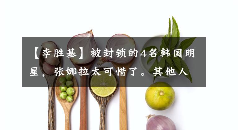 【李胜基】被封锁的4名韩国明星，张娜拉太可惜了。其他人自食其果