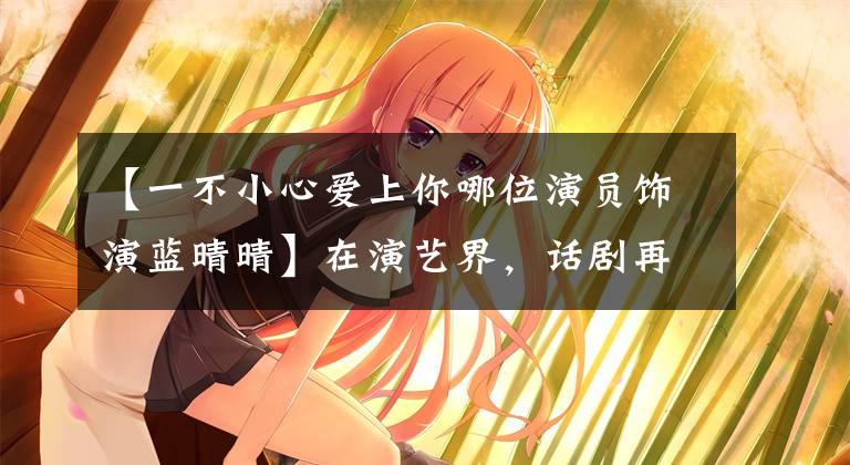 【一不小心爱上你哪位演员饰演蓝晴晴】在演艺界,话剧再生气,也不能让人生气的女明星。