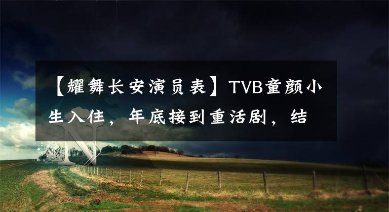 【耀舞长安演员表】TVB童颜小生入住,年底接到重活剧,结束特警变。