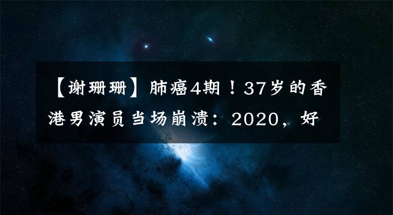 【谢珊珊】肺癌4期!37岁的香港男演员当场崩溃:2020,好好生活