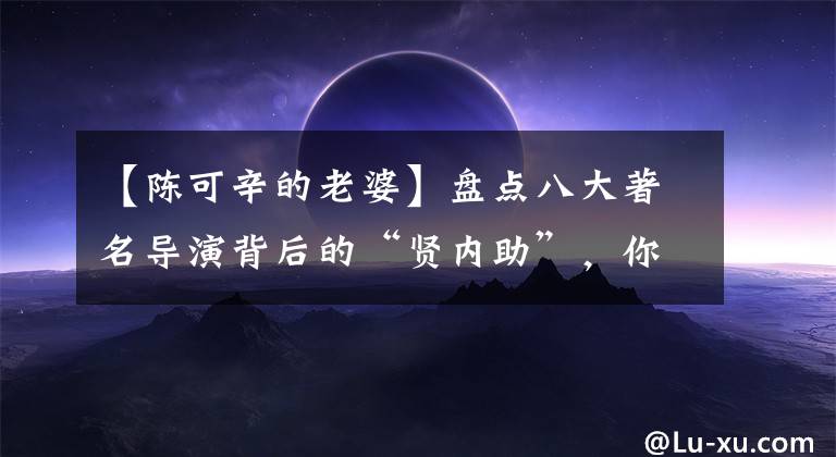 【陈可辛的老婆】盘点八大著名导演背后的“贤内助”,你最羡慕谁?