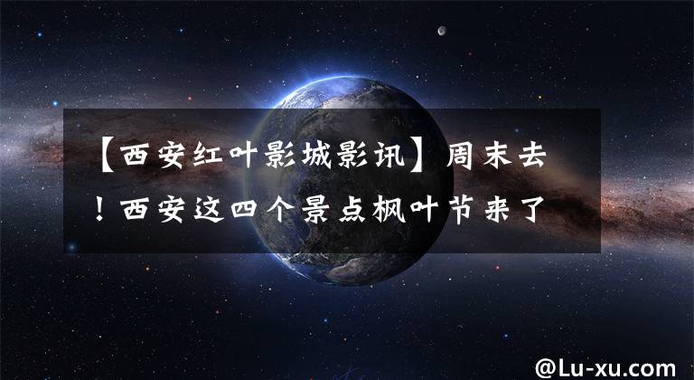 【西安红叶影城影讯】周末去!西安这四个景点枫叶节来了,部分半价!错过的话再等一年