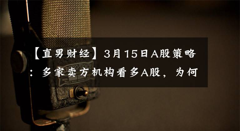 【直男财经】3月15日A股策略：多家卖方机构看多A股，为何大盘还在持续走低？