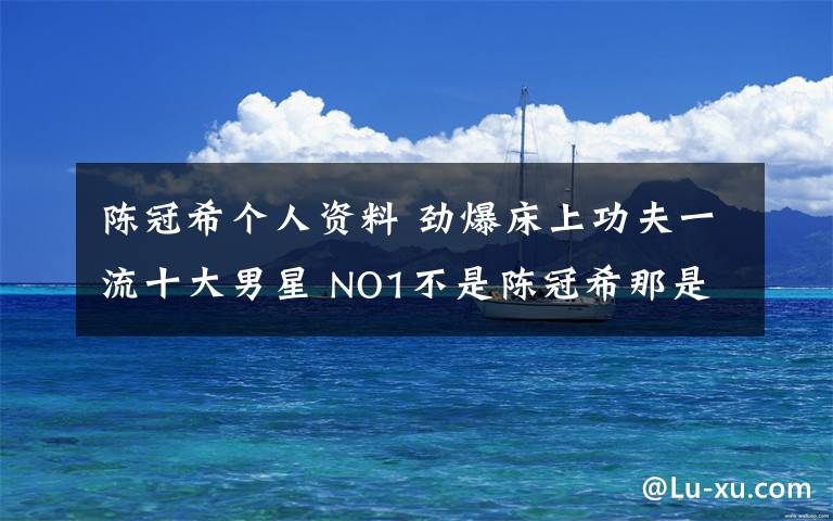 陈冠希个人资料 劲爆床上功夫一流十大男星 NO1不是陈冠希那是谁?