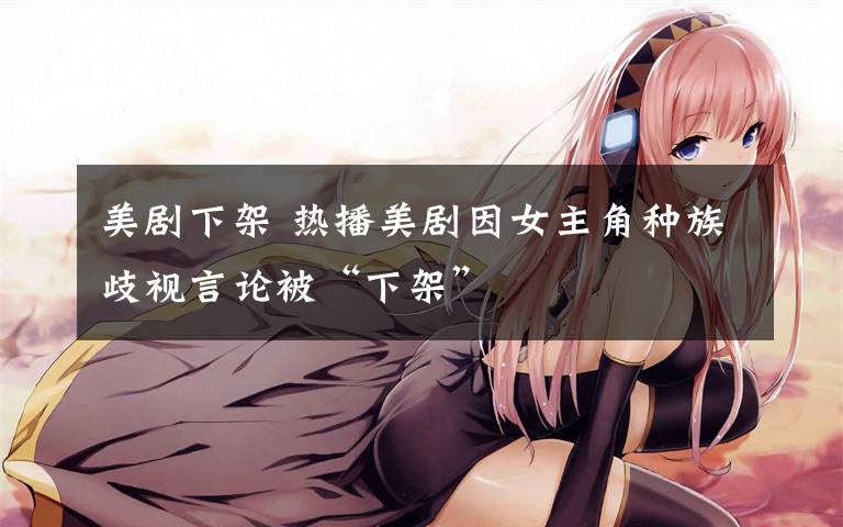 美剧下架 热播美剧因女主角种族歧视言论被“下架”