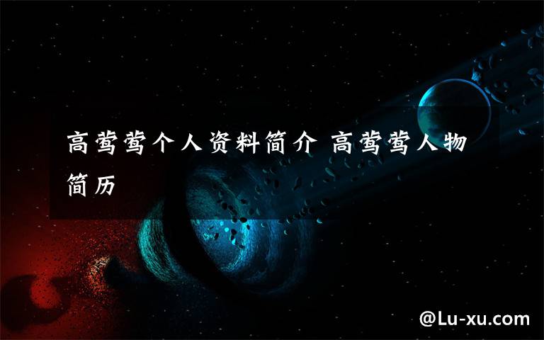 高莺莺个人资料简介 高莺莺人物简历