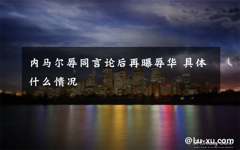 内马尔辱同言论后再曝辱华 具体什么情况