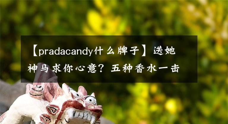 【pradacandy什么牌子】送她神马求你心意？五种香水一击命中