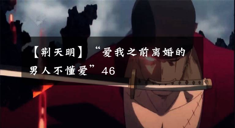 【荆天明】“爱我之前离婚的男人不懂爱”46