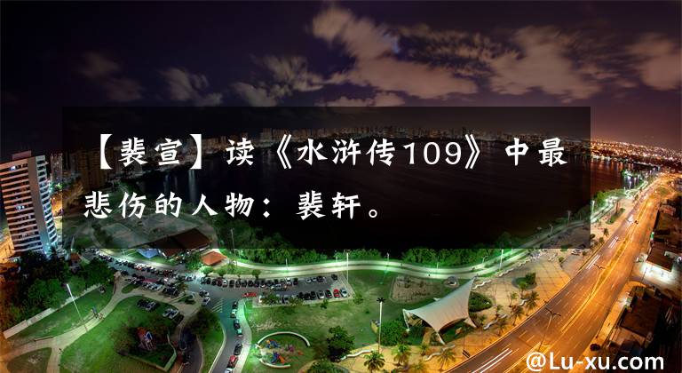 【裴宣】读《水浒传109》中最悲伤的人物：裴轩。