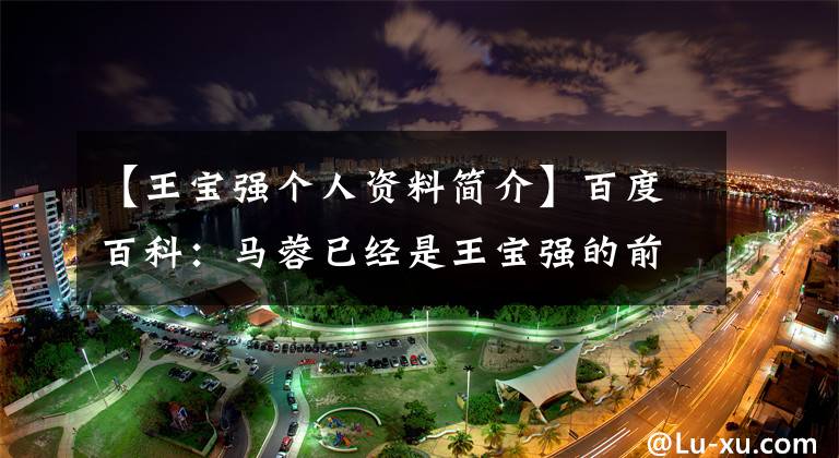 【王宝强个人资料简介】百度百科:马蓉已经是王宝强的前妻了!