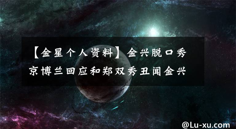 【金星个人资料】金兴脱口秀京博兰回应和郑双秀丑闻金兴简介变形前的照片。
