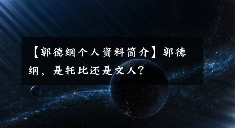 【郭德纲个人资料简介】郭德纲,是托比还是文人?