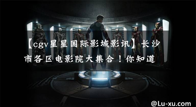 【cgv星星国际影城影讯】长沙市各区电影院大集合！你知道你家前面有这么多电影院吗？