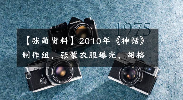 【张萌资料】2010年《神话》制作组,张蒙衣服曝光,胡格:我扔茶杯