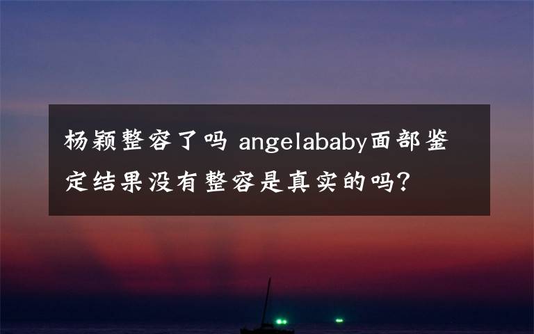 杨颖整容了吗 angelababy面部鉴定结果没有整容是真实的吗?