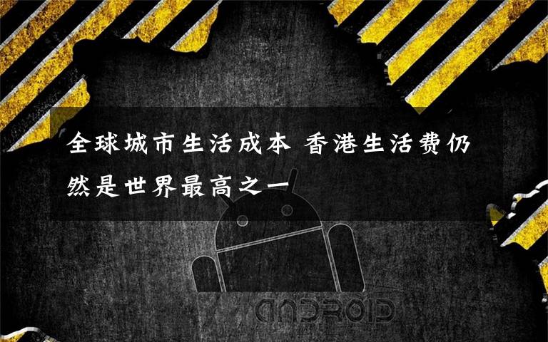 全球城市生活成本 香港生活费仍然是世界最高之一