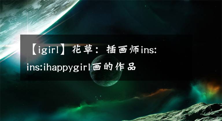 【igirl】花草:插画师ins: ins:ihappygirl画的作品