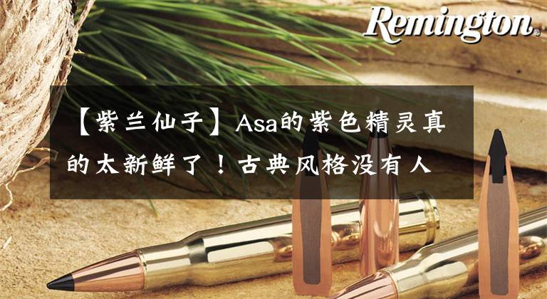 【紫兰仙子】Asa的紫色精灵真的太新鲜了!古典风格没有人超越,赶紧收藏起来