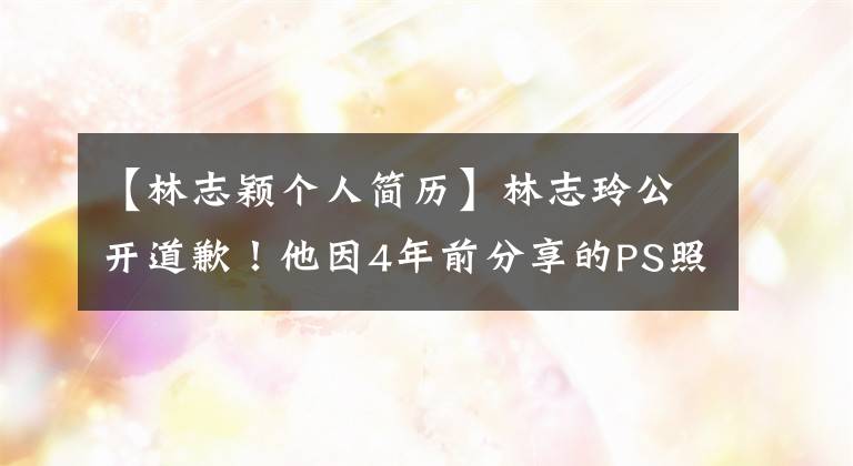 【林志颖个人简历】林志玲公开道歉!他因4年前分享的PS照片被判侵权赔偿34.5万韩元