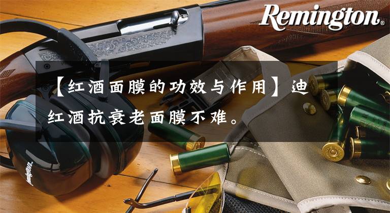 【红酒面膜的功效与作用】迪红酒抗衰老面膜不难。